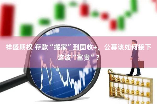 祥盛期权 存款“搬家”到固收+，公募该如何接下这波“富贵”？