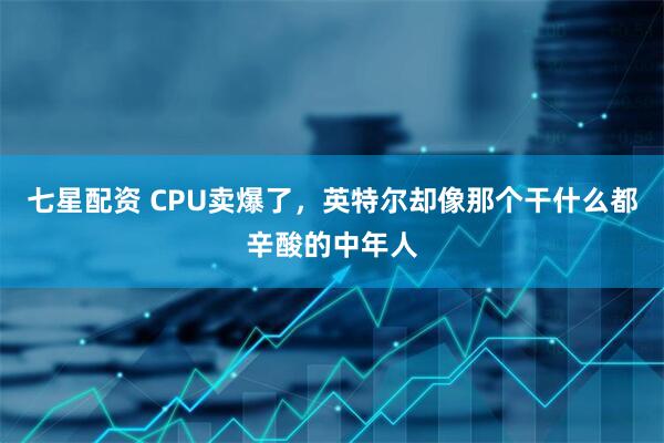 七星配资 CPU卖爆了，英特尔却像那个干什么都辛酸的中年人