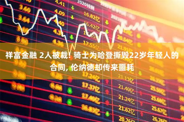 祥富金融 2人被裁! 骑士为哈登撕毁22岁年轻人的合同, 伦纳德却传来噩耗
