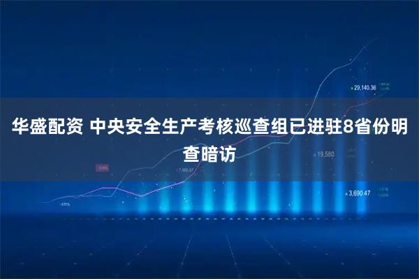 华盛配资 中央安全生产考核巡查组已进驻8省份明查暗访